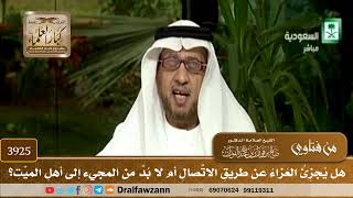 [3925] هل يجزئ العزاء عن طريق الاتصال أم لا بد من المجيء إلى أهل الميت؟ - صالح الفوزان