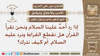 إذا سلم علينا أحد ونحن نقرأ القرآن هل نقطع القراءة ونرد عليه السلام؟ الشيخ صالح بن فوزان الفوزان