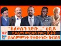 ስልጣኔን ገድቡ ዐቢይ የይልማ መርዳሳ የጦር ጄቶች ያለስምምነ