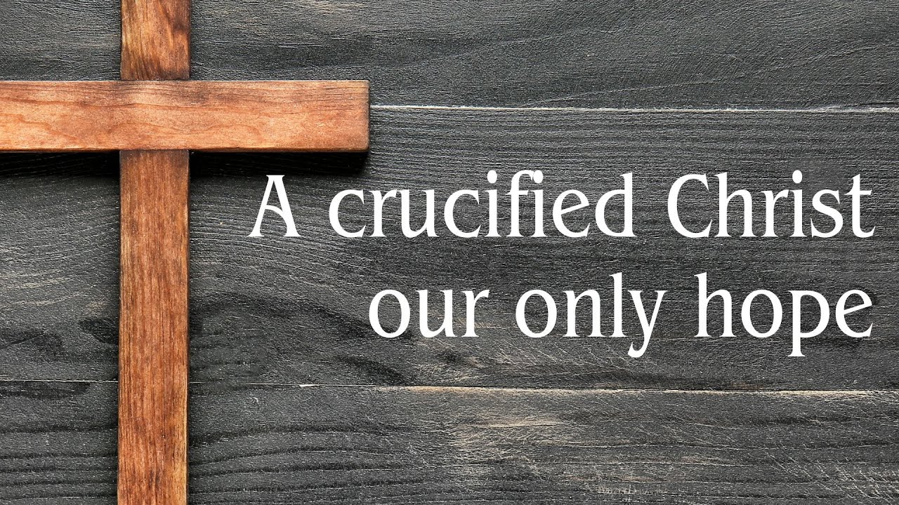 A Crucified Christ Our Only Hope - 1 Corinthians 1:17-2:5