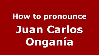 How to pronounce Juan Carlos Onganía