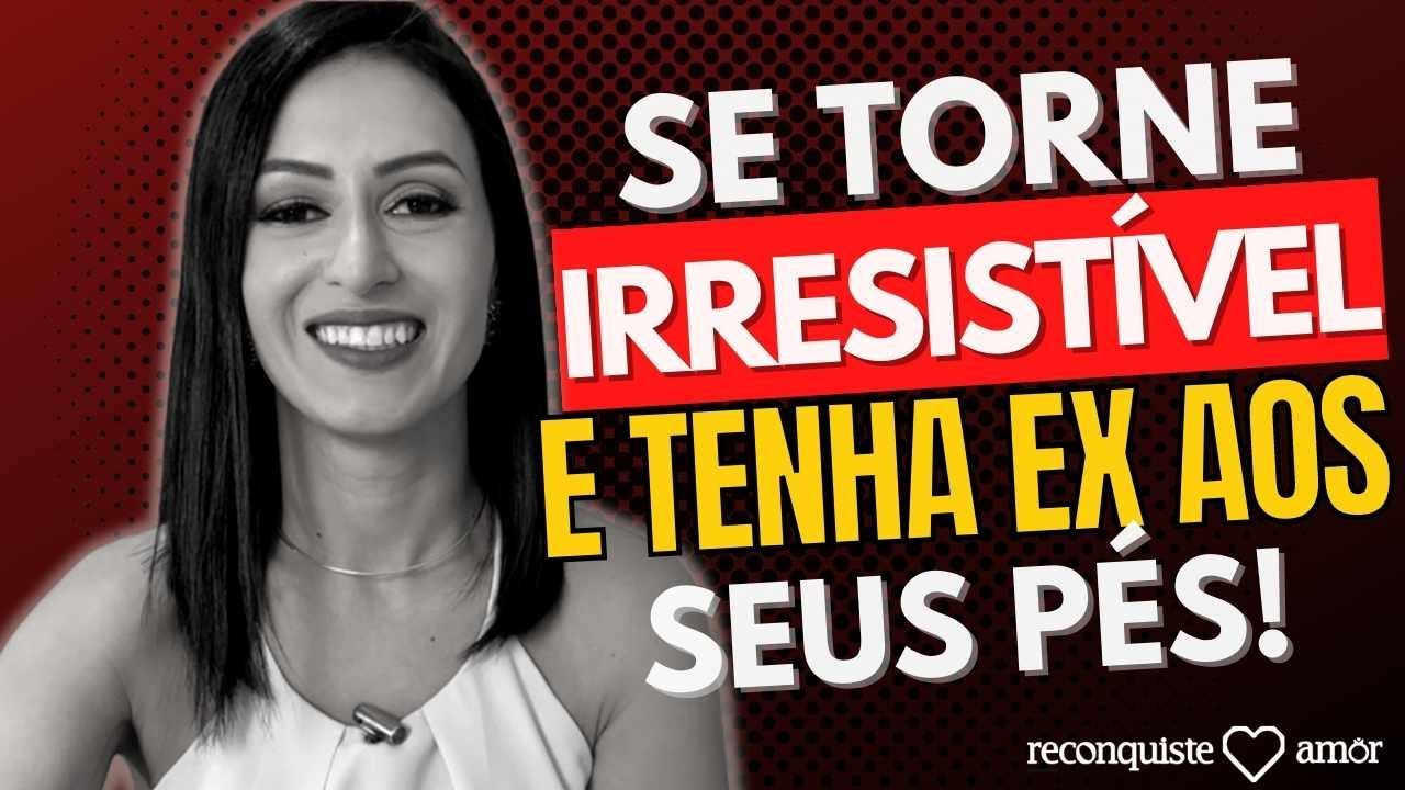 Seja IRRESISTÍVEL para SEU EX  Seja IRRESISTÍVEL para SUA EX e para Você mesmo!