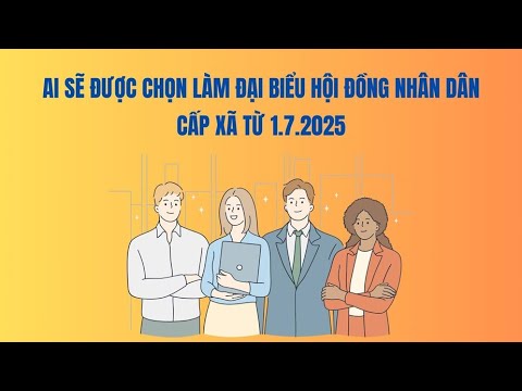Ai sẽ được chọn làm đại biểu Hội đồng nhân dân cấp xã từ 1.7.2025