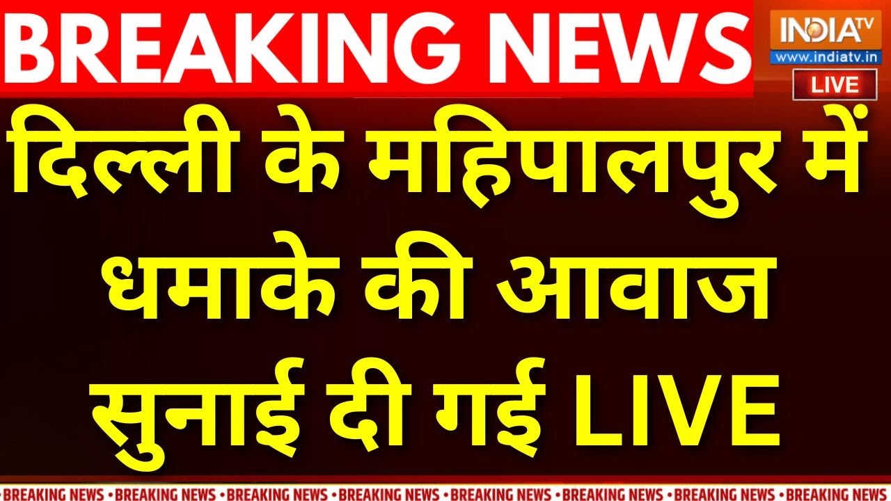 Delhi Mahipalpur Blast News LIVE : दिल्ली के महिपालपुर में धमाके की आवाज स?
