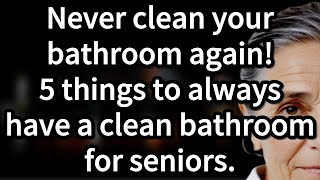 Never Clean Your Bathroom Again! 5 Things Seniors Should Do to Keep Their Bathroom Always Clean