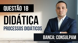 Questão 18 - Didática - Processos Didáticos - CONSULPAM 
