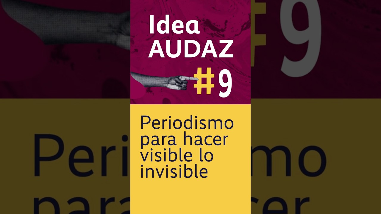 Idea Audaz # 9: Periodismo para hacer visible lo invisible