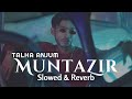 Muntazir - Talha Anjum (Slowed & Reverb)| Heart Snapped