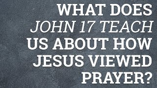 What Does John 17 Teach Us About How Jesus Viewed Prayer?