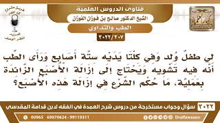 [307 -3022] لي طفل في كلتا يديه ستة أصابع ويحتاج إلى إزالة الأصبع الزائدة بعملية، فما حكم الشرع؟ image