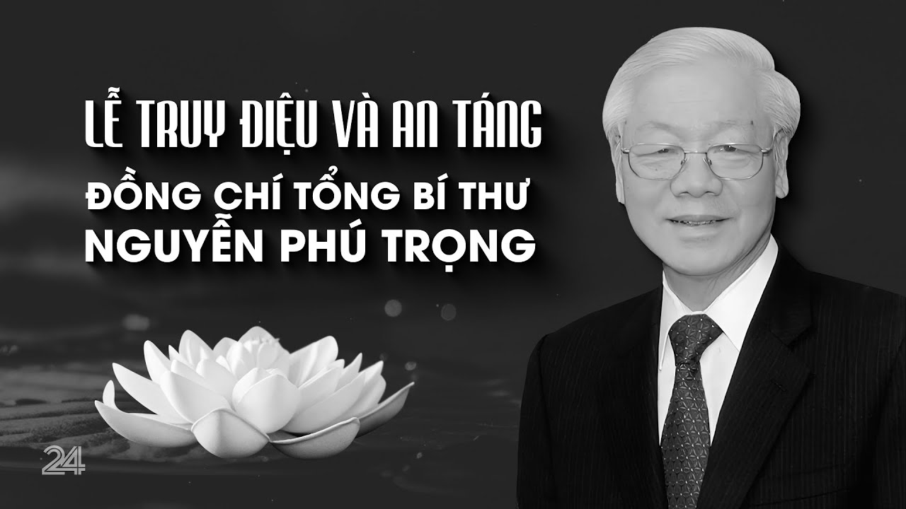 LỄ TRUY ĐIỆU VÀ AN TÁNG TỔNG BÍ THƯ NGUYỄN PHÚ TRỌNG