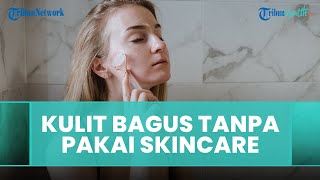 Penyebab Kulit Menjadi Lebih Bagus Ketika Tidak Menggunakan Cream Kecantikan