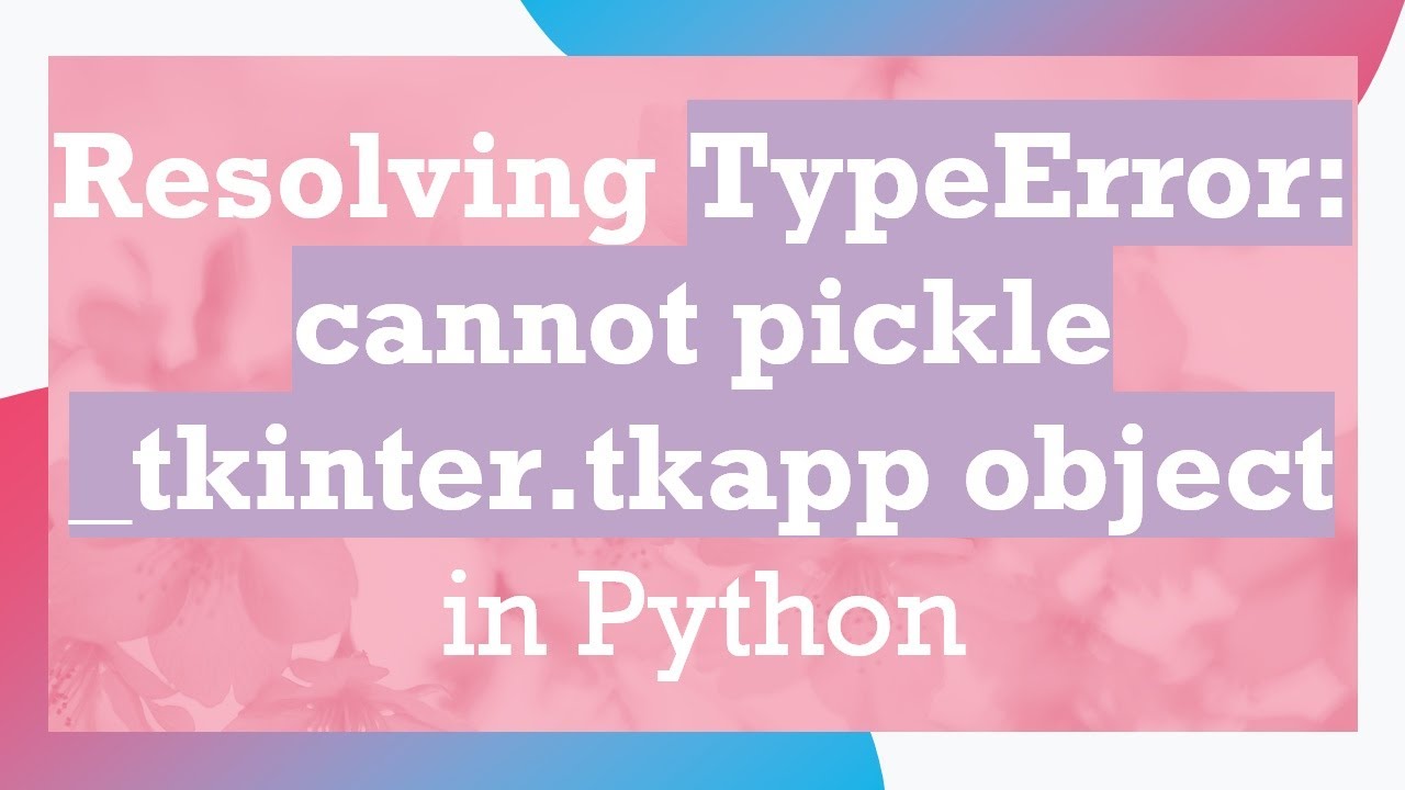 Resolving TypeError: cannot pickle _tkinter.tkapp object in Python