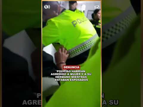 POLICÍAS HABRÍAN AGREDIDO A MUJER Y A SU HERMANO MIENTRAS ESTABAN ESPOSADOS