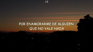 Por enamorarme de alguien que no vale nada, y entregarle todo a la persona equivocada