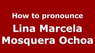 How to pronounce Lina Marcela Mosquera Ochoa
