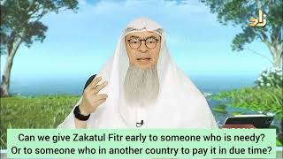 Can I give zakat al fitr early 2 someone who is needy Or 2 someone in another country assim alhakeem