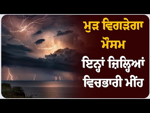 ਮੁੜ ਵਿਗੜੇਗਾ ਮੌਸਮ, ਇਨ੍ਹਾਂ ਜ਼ਿਲ੍ਹਿਆਂ ਵਿਚ ਭਾਰੀ ਮੀਂਹ !