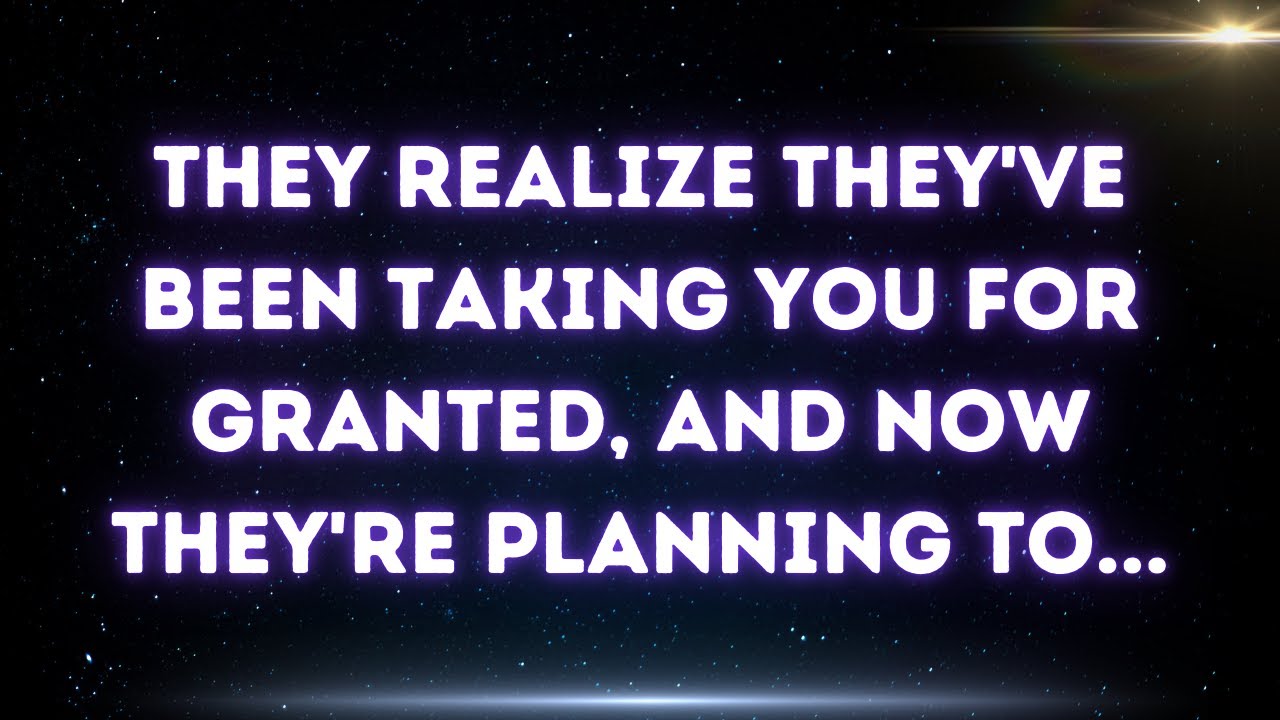 💌 They realize they've been taking you for granted, and now they're planning to...