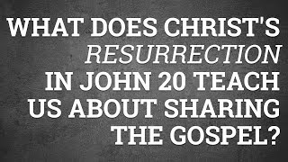 What Does Christ's Resurrection in John 20 Teach Us About Sharing the Gospel?
