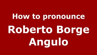 How to pronounce Roberto Borge Angulo