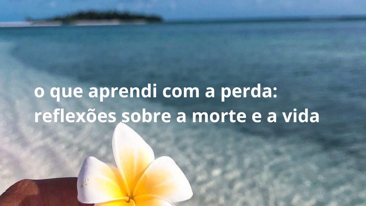 o que aprendi com a perda: reflexões sobre a morte e a vida