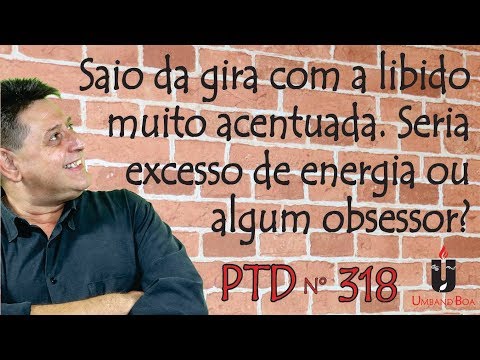 PTD nº 318 - Saio da gira com a libido muito acentuada. Seria excesso de energia ou algum obsessor?