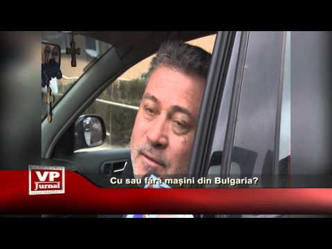 Cu sau fără mașini din Bulgaria?