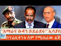 አማራና ሱዳን ይደራደሩ ኢሳያስ በፕሬዚዳንቱ ስም የሚጠራው ል