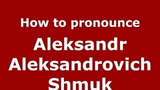 How to pronounce Aleksandr Aleksandrovich Shmuk