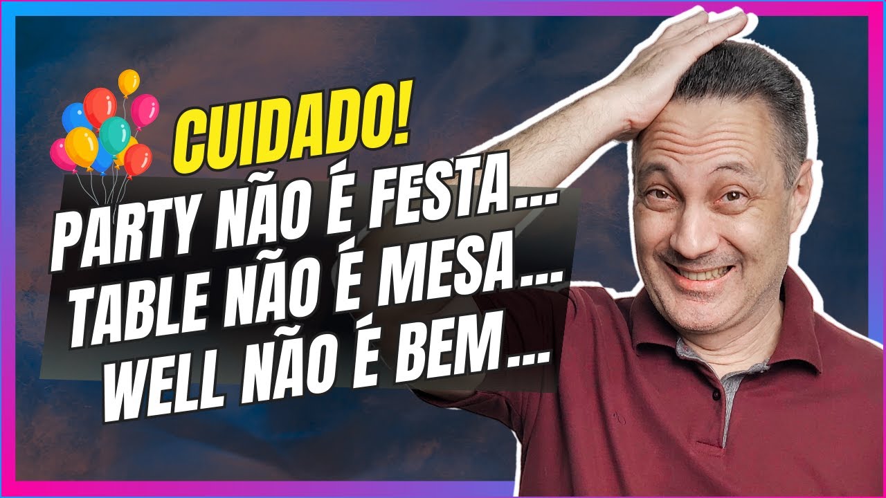 PARTY NÃO É "FESTA", TABLE NÃO É "MESA", WELL NÃO É "BEM" EM QUALQUER SITUAÇÃO. ENTENDA...