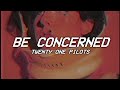BE CONCERNED - twenty one pilots - lyrics