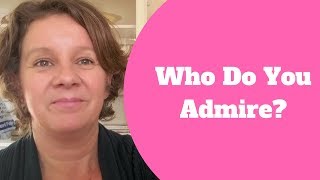 Who do you admire and why? Questions to ask yourself