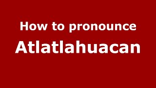 How to pronounce Atlatlahuacan