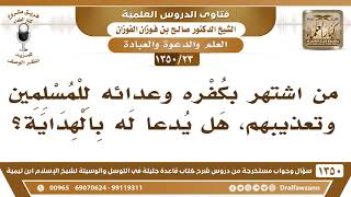 [23 /1350] من اشتهر بكفره وعدائه للمسلمين وتعذيبهم، هل يدعا له بالهداية؟ الشيخ صالح الفوزان image
