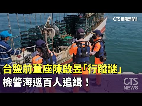 台鹽前董座陳啟昱「行蹤謎」　檢警海巡百人追緝！
