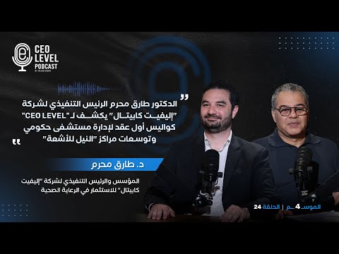 الدكتور طارق محرم رئيس "إليفيت" يكشف لـ "CEO LEVEL" قصة أول عقد لإدارة مستشفى حكومي وتوسعات "النيل"