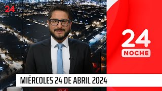 24 Noche - Miércoles 24 de abril 2024 | 24 Horas TVN Chile