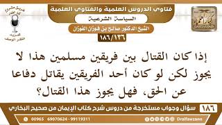 [136 /186] القتال بين فريقين مسلمين لا يجوز، لكن لو كان أحد الفريقين على حق... | الشيخ صالح الفوزان