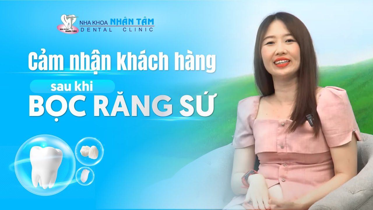 Cảm nhận khách hàng sau khi bọc răng sứ - Nha Khoa Nhân Tâm