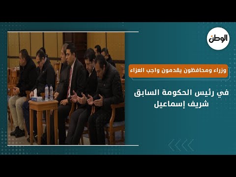 وزراء ومحافظون يقدمون واجب العزاء في رئيس الحكومة السابق شريف إسماعيل