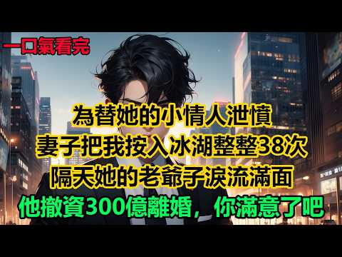 為替她的小情人泄憤，妻子把我按入冰湖整整38次，隔天她的老爺子淚流滿面：他撤資300億離婚，你滿意了吧？