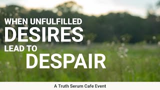 When Unfulfilled Desires Lead to Despair (a Truth Serum Cafe event)