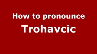 How to pronounce Trohavcic