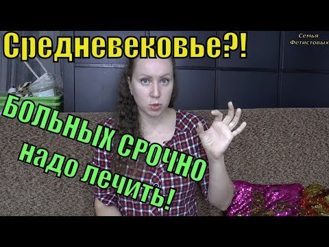 Средневековье?! БОЛЬНЫХ надо лечить. СРОЧНО!!! // Семья Фетистовых