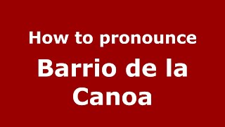 How to pronounce Barrio De La Canoa