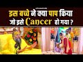 इस बच्चे ने क्या पाप किया जो इसे Cancer हो ग