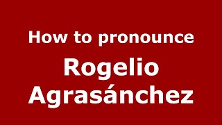 How to pronounce Rogelio Agrasánchez