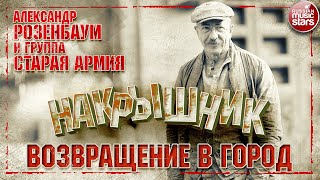 АЛЕКСАНДР РОЗЕНБАУМ И ГРУППА СТАРАЯ АРМИЯ ✮ ВОЗВРАЩЕНИЕ В ГОРОД ✮ НАКРЫШНИК