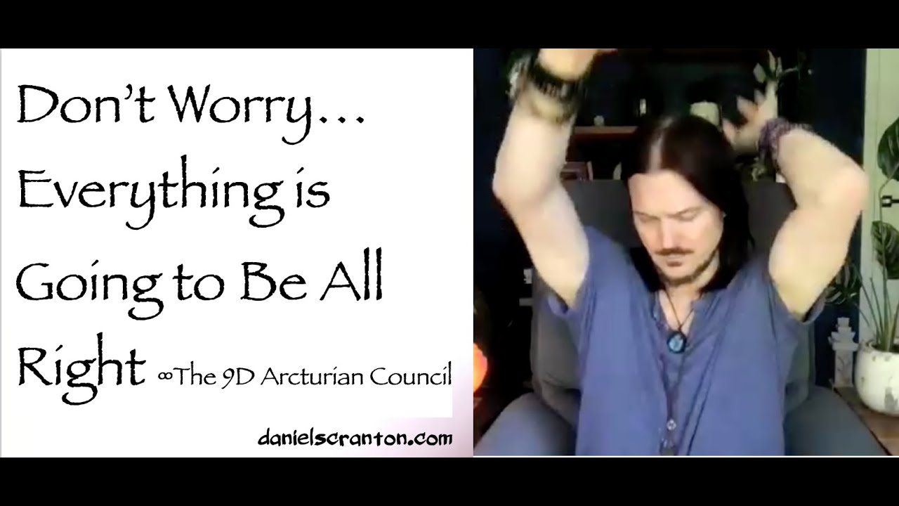 Don't' Worry...Everything is Going to Be All Right ∞9D Arcturian Council Channeled: Daniel Scranton